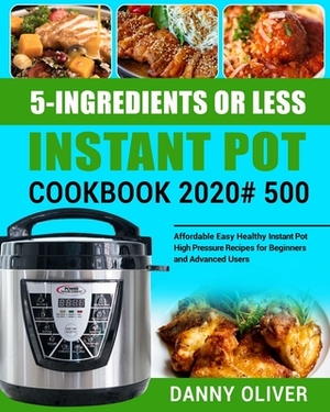 5-Ingredient or Less Instant Pot Cookbook 2020#: 500 Affordable Easy Healthy Instant Pot High Pressure Recipes for Beginners and Advanced Users by Danny Oliver