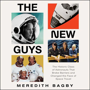 The New Guys: The Historic Class of Astronauts That Broke Barriers and Changed the Face of Space Travel by Meredith Bagby