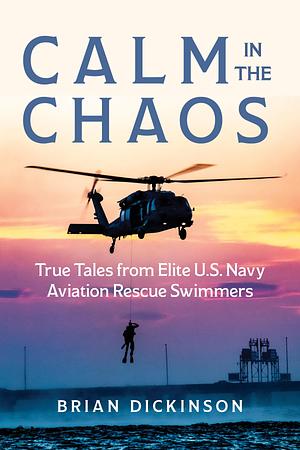 Calm in the Chaos: True Tales from Elite U.S. Navy Aviation Rescue Swimmers by Brian Dickinson, Brian Dickinson