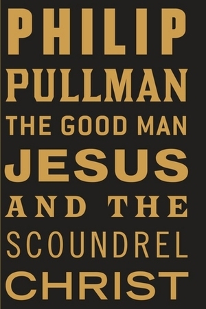 The Good Man Jesus and the Scoundrel Christ by Philip Pullman