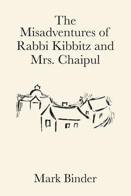 The Misadventures of Rabbi Kibbitz and Mrs. Chaipul: a midwinter romance in the village of Chelm by Mark Binder