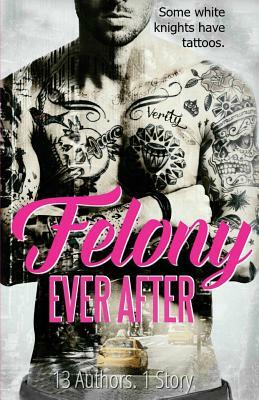 Felony Ever After by K.A. Robinson, J.M. Darhower, Leisa Rayven, Katherine Stevens, Belle Aurora, Penelope Ward, S.M. Lumetta, Nina Bocci, Helena Hunting, Vi Keeland, Debra Anastasia, Liv Morris, Tijan