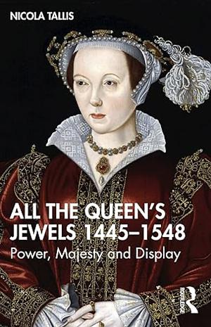 All the Queen's Jewels, 1445-1548: Power, Majesty and Display by Nicola Tallis