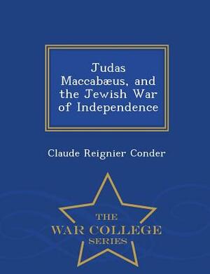 Judas Maccabaeus, and the Jewish War of Independence - War College Series by Claude Reignier Conder