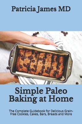 Simple Paleo Baking at Home: The Complete Guidebook for Delicious Grain-Free Cookies, Cakes, Bars, Breads and More by Patricia James