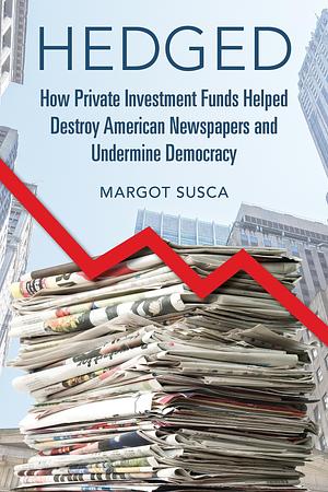 Hedged: How Private Investment Funds Helped Destroy American Newspapers and Undermine Democracy by Margot Susca