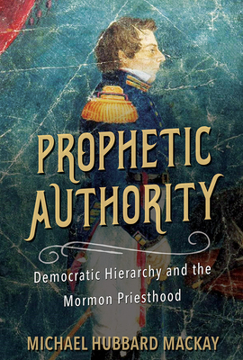 Prophetic Authority: Democratic Hierarchy and the Mormon Priesthood by Michael Hubbard MacKay