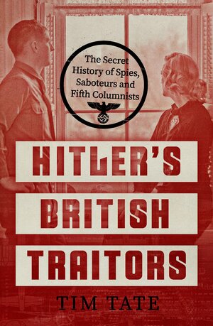 Hitler’s British Traitors: The Secret History of Spies, Saboteurs and Fifth Columnists by Tim Tate