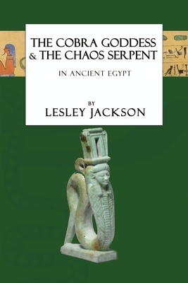 The Cobra Goddess & the Chaos Serpent: in Ancient Egypt by Lesley Jackson