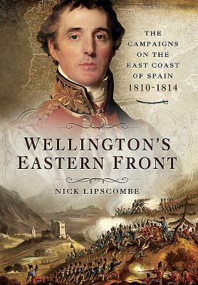 Wellington's Eastern Front: The Campaign on the East Coast of Spain 1810-1814 by Nick Lipscombe