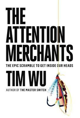 The Attention Merchants: The Epic Scramble to Get Inside Our Heads by Tim Wu