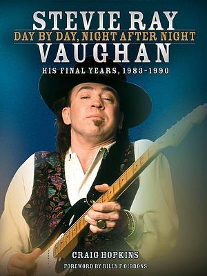 Stevie Ray Vaughan - Day by Day, Night After Night: His Final Years, 1983-1990 by Craig Hopkins