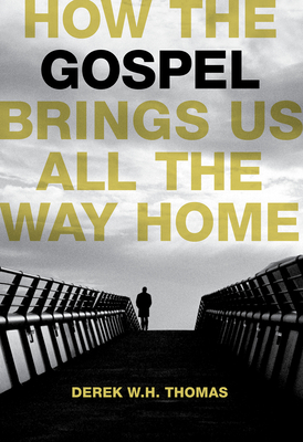 How the Gospel Brings Us All the Way Home by Derek W. H. Thomas