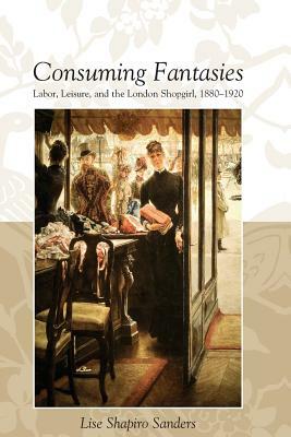 Consuming Fantasies: Labor, Leisure, and the London Shopgirl, by Lise Shapiro Sanders