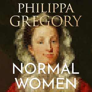 Normal Women: Nine Hundred Years of Making History by Philippa Gregory