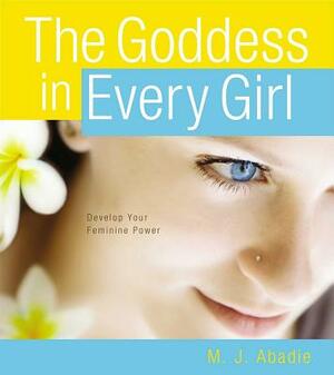 The Goddess in Every Girl: Develop Your Feminine Power by M. J. Abadie