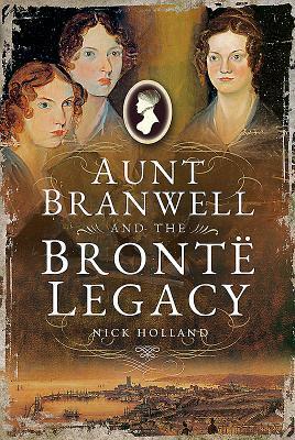 Aunt Branwell and the Bronte Legacy by Nick Holland