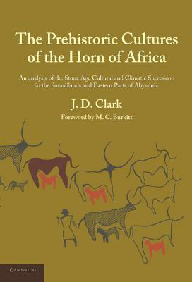 The Prehistoric Cultures of the Horn of Africa: An Analysis of the Stone Age Cultural and Climatic Succession in the Somalilands and Eastern Parts of by J. D. Clark