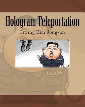 Hologram Teleportation: Frying Kim Jong-un by Noah