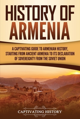 History of Armenia: A Captivating Guide to Armenian History, Starting from Ancient Armenia to Its Declaration of Sovereignty from the Sovi by Captivating History