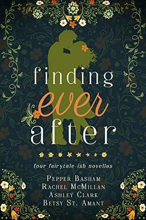 Finding Ever After: four fairytale-ish novellas by Ashley Clark, Betsy St. Amant, Rachel McMillan, Pepper D. Basham