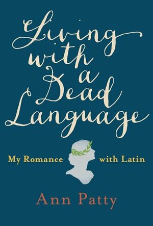 Living with a Dead Language: My Romance with Latin by Ann Patty