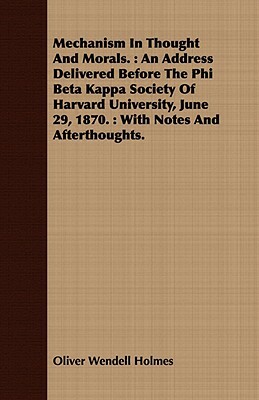 Mechanism in Thought and Morals.: An Address Delivered Before the Phi Beta Kappa Society of Harvard University, June 29, 1870.: With Notes and Afterth by Oliver Wendell Holmes