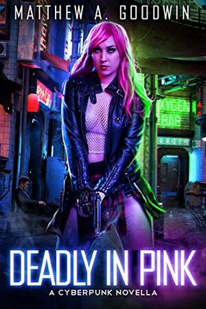 Deadly In Pink: A Cyberpunk Novella by Matthew A. Goodwin