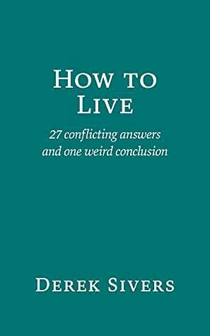 How to Live: 27 Conflicting Answers and One Weird Conclusion by Derek Sivers