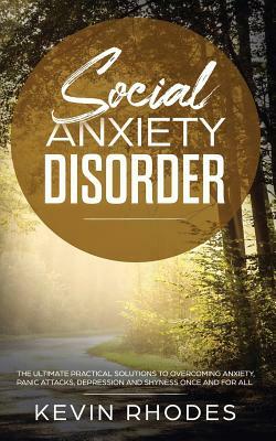 Social Anxiety Disorder: The Ultimate Practical Solutions To Overcoming Anxiety, Panic Attacks, Depression and Shyness once and for all by Kevin Rhodes