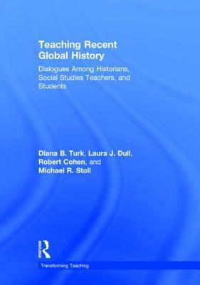 Teaching Recent Global History: Dialogues Among Historians, Social Studies Teachers and Students by Robert Cohen, Laura J. Dull, Diana B. Turk