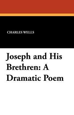 Joseph and His Brethren: A Dramatic Poem by Charles Wells