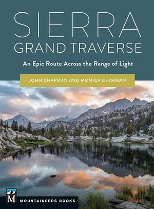 Sierra Grand Traverse: An Epic Route Across the Range of Light by John Chapman, Monica Chapman