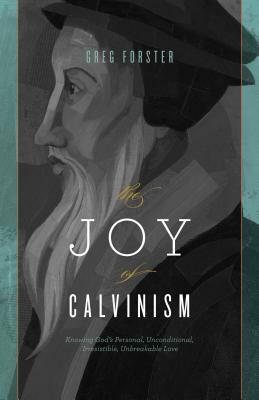 The Joy of Calvinism: Knowing God's Personal, Unconditional, Irresistible, Unbreakable Love by Greg Forster