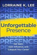 Unforgettable Presence: Get Seen, Gain Influence, and Catapult Your Career by Lorraine K Lee