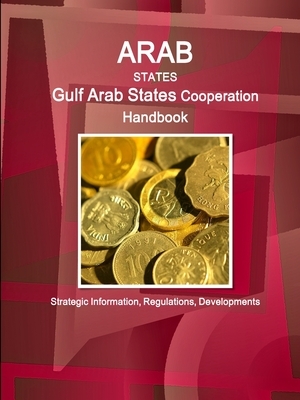 Arab States: Gulf Arab States Cooperation Handbook ? Strategic Information, Regulations, Developments by Inc Ibp