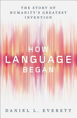 How Language Began: The Story of Humanity's Greatest Invention by Daniel L. Everett
