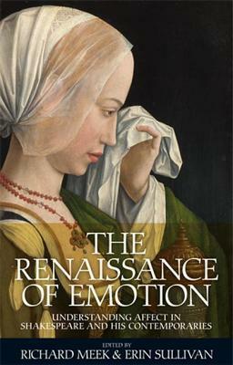 The Renaissance of Emotion: Understanding Affect in Shakespeare and His Contemporaries by Erin Sullivan, Richard Meek