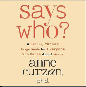 Says Who?: A Kinder, Funner Usage Guide for Everyone Who Cares About Words by Anne Curzan