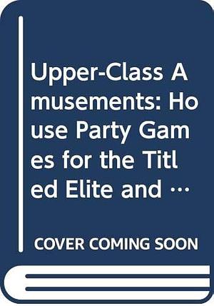 Upper Class Amusements: House Party Games for the Titled Elite and Other Folks, Too by Andrew Melsom