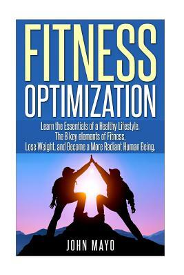 Fitness Optimization: : Learn the Essentials of a Healthy Lifestyle, The 8 key ele by John Mayo