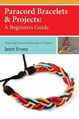 Paracord Bracelets & Projects: A Beginners Guide (Mastering Paracord Bracelets & Projects Now by Janet Evans