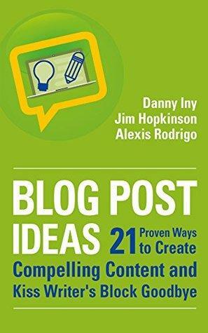 Blog Post Ideas: 21 Proven Ways to Create Compelling Content and Kiss Writer's Block Goodbye by Jim Hopkinson, Alexis Rodrigo, Danny Iny