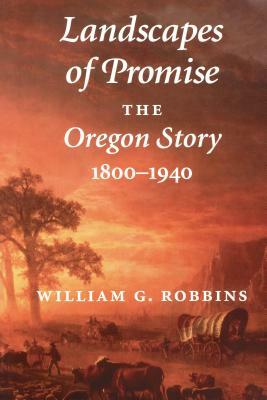Landscapes of Promise: The Oregon Story, 1800-1940 by William G. Robbins
