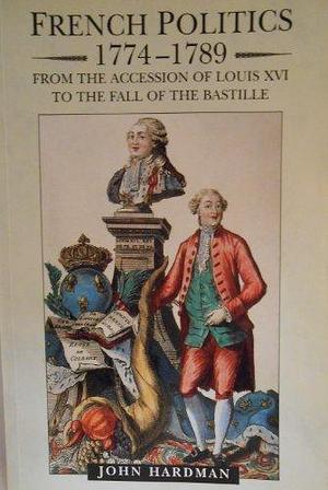 French Politics, 1774-1789: From the Accession of Louis XVI to the Fall of the Bastille by John Hardman