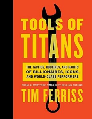 Tools of Titans: The Tactics, Routines, and Habits of Billionaires, Icons, and World-Class Performers by Timothy Ferriss, Arnold Schwarzenegger