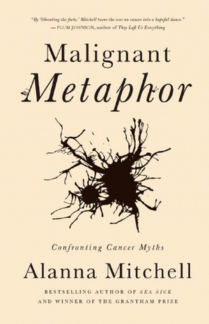 Malignant Metaphor: Confronting Cancer Myths by Alanna Mitchell