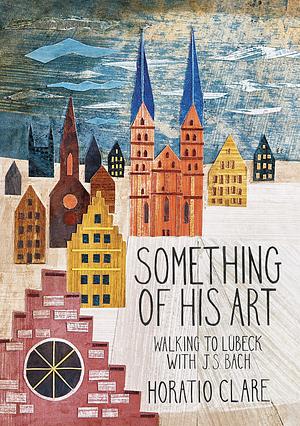 Something of his Art: Walking to Lubeck with J. S. Bach by Horatio Clare