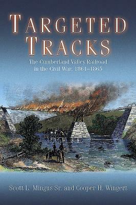 Targeted Tracks: The Cumberland Valley Railroad in the Civil War, 1861-1865 by Scott L. Mingus, Cooper H. Wingert