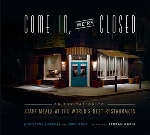 Come In, We're Closed: An Invitation to Staff Meals at the World's Best Restaurants by Christine Carroll